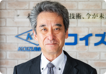 MESSAGE 人と技術と独自性 それがコイズミツールの成長となる。